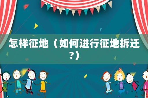 怎樣征地（如何進行征地拆遷?）
