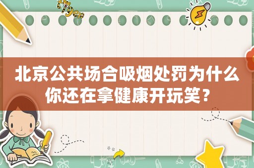 北京公共場合吸煙處罰為什么你還在拿健康開玩笑？