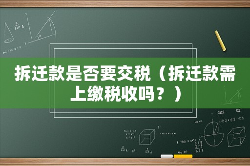 拆遷款是否要交稅（拆遷款需上繳稅收嗎？）