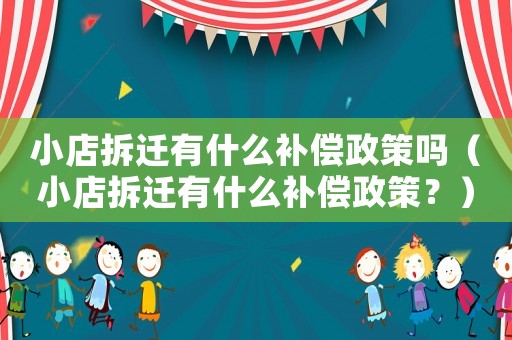 小店拆遷有什么補(bǔ)償政策嗎（小店拆遷有什么補(bǔ)償政策？）