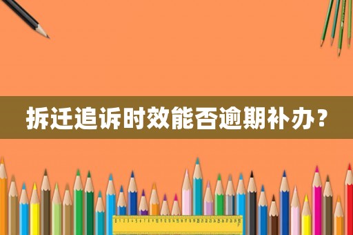 拆遷追訴時效能否逾期補辦？