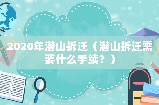 2020年潛山拆遷（潛山拆遷需要什么手續？）