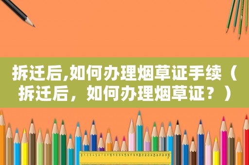 拆遷后,如何辦理煙草證手續（拆遷后，如何辦理煙草證？）