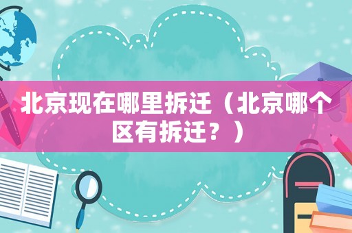 北京現(xiàn)在哪里拆遷（北京哪個(gè)區(qū)有拆遷？）