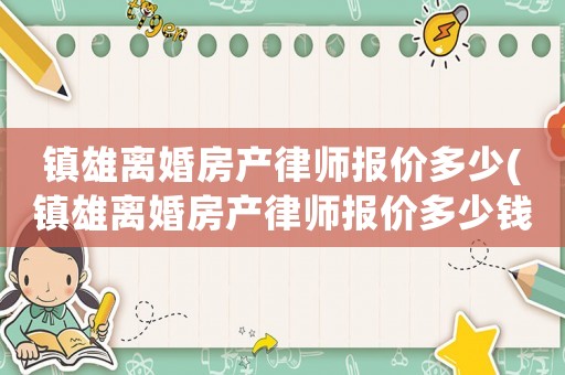 鎮雄離婚房產律師報價多少(鎮雄離婚房產律師報價多少錢一個月)