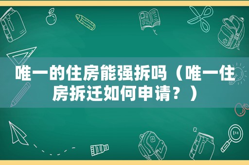 唯一的住房能強拆嗎（唯一住房拆遷如何申請？）