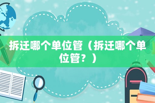 拆遷哪個單位管（拆遷哪個單位管？）