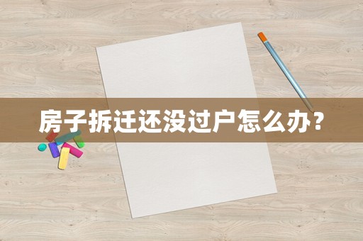 房子拆遷還沒過戶怎么辦？