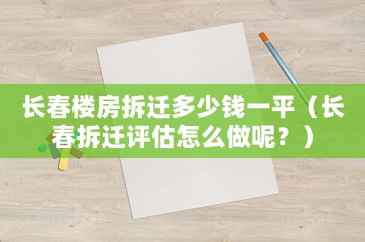長春樓房拆遷多少錢一平（長春拆遷評估怎么做呢？）