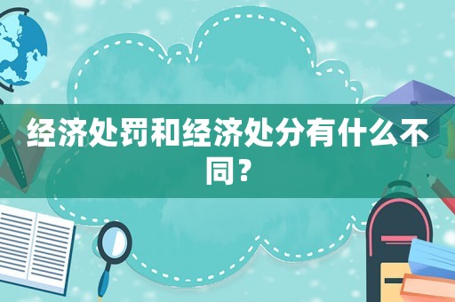 經(jīng)濟處罰和經(jīng)濟處分有什么不同？