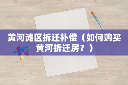 黃河灘區拆遷補償（如何購買黃河拆遷房？）