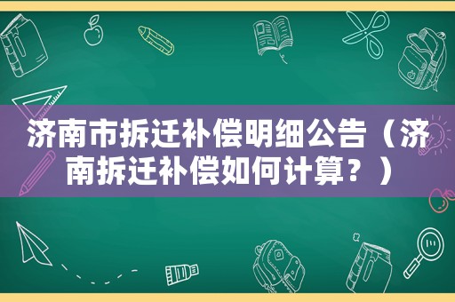 濟南市拆遷補償明細公告（濟南拆遷補償如何計算？）