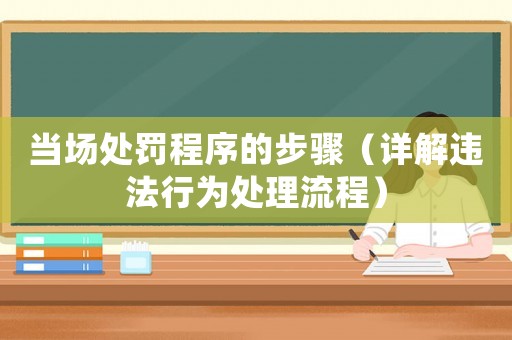 當場處罰程序的步驟（詳解違法行為處理流程）