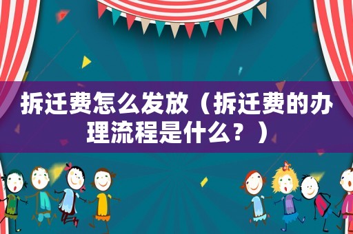 拆遷費怎么發(fā)放（拆遷費的辦理流程是什么？）