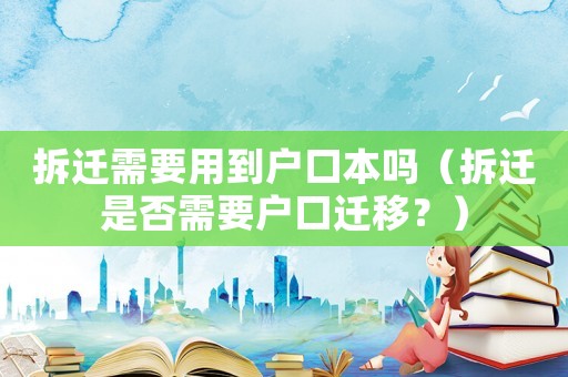 拆遷需要用到戶口本嗎（拆遷是否需要戶口遷移？）