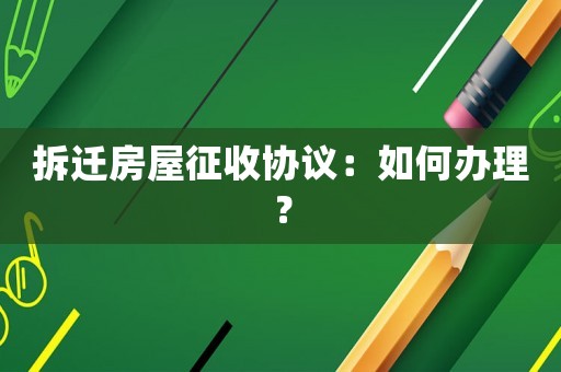 拆遷房屋征收協(xié)議：如何辦理？