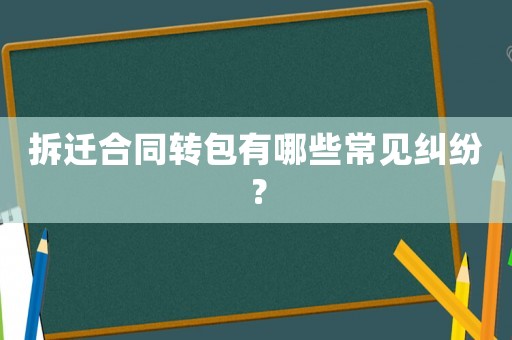 拆遷合同轉(zhuǎn)包有哪些常見(jiàn)糾紛？