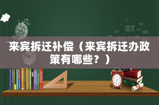 來賓拆遷補(bǔ)償（來賓拆遷辦政策有哪些？）