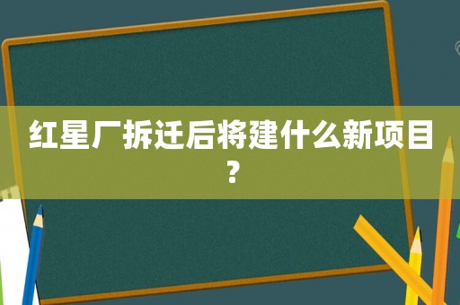紅星廠拆遷后將建什么新項目？