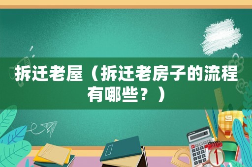 拆遷老屋（拆遷老房子的流程有哪些？）