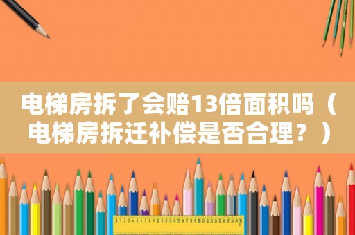 電梯房拆了會賠13倍面積嗎（電梯房拆遷補償是否合理？）