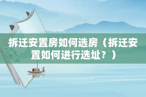 拆遷安置房如何選房（拆遷安置如何進行選址？）