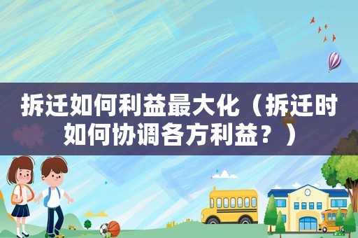 拆遷如何利益最大化（拆遷時如何協調各方利益？）