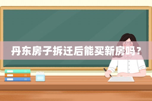 丹東房子拆遷后能買新房嗎？
