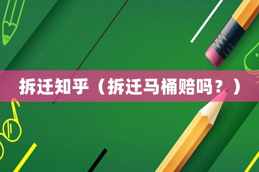 拆遷知乎（拆遷馬桶賠嗎？）
