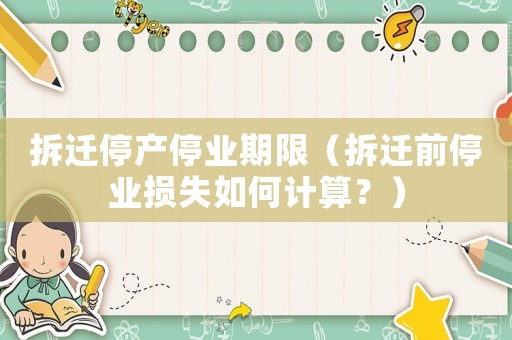 拆遷停產停業期限（拆遷前停業損失如何計算？）
