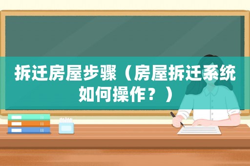 拆遷房屋步驟（房屋拆遷系統如何操作？）