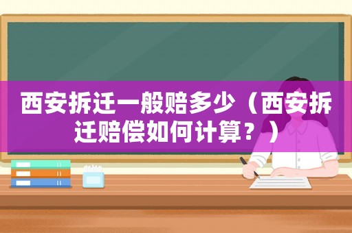 西安拆遷一般賠多少（西安拆遷賠償如何計(jì)算？）