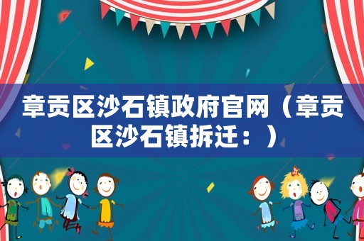 章貢區沙石鎮政府官網（章貢區沙石鎮拆遷：）