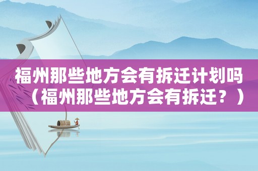 福州那些地方會(huì)有拆遷計(jì)劃嗎（福州那些地方會(huì)有拆遷？）