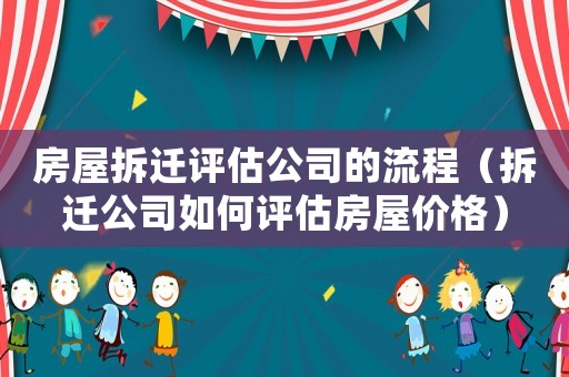 房屋拆遷評估公司的流程（拆遷公司如何評估房屋價格）