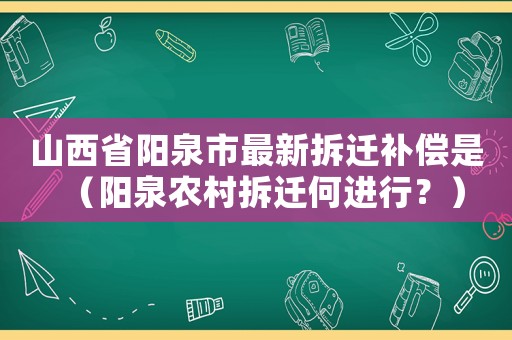 山西省陽泉市最新拆遷補償是（陽泉農村拆遷何進行？）