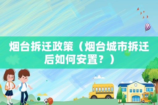 煙臺拆遷政策（煙臺城市拆遷后如何安置？）