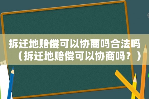 拆遷地賠償可以協商嗎合法嗎（拆遷地賠償可以協商嗎？）