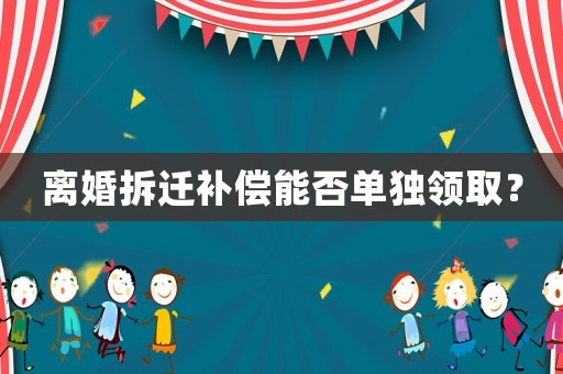 離婚拆遷補(bǔ)償能否單獨(dú)領(lǐng)取？