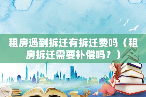 租房遇到拆遷有拆遷費嗎（租房拆遷需要補償嗎？）