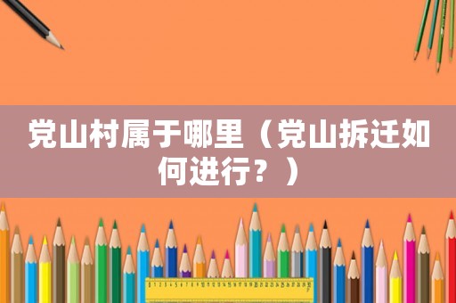 黨山村屬于哪里（黨山拆遷如何進(jìn)行？）