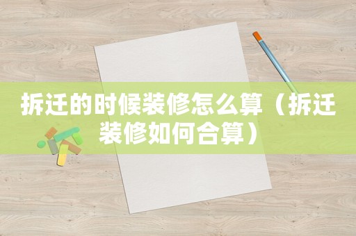 拆遷的時候裝修怎么算（拆遷裝修如何合算）