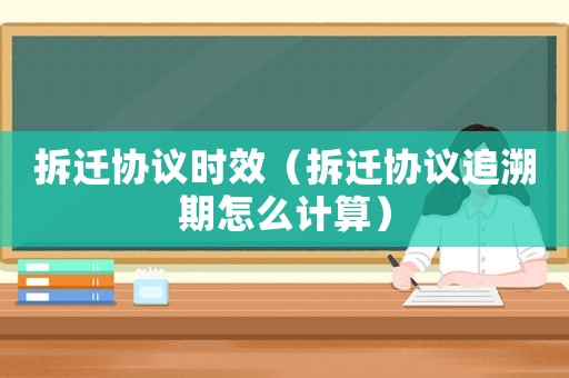 拆遷協議時效（拆遷協議追溯期怎么計算）