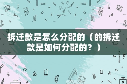 拆遷款是怎么分配的（的拆遷款是如何分配的？）
