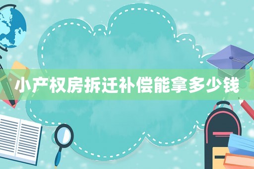 小產(chǎn)權(quán)房拆遷補償能拿多少錢