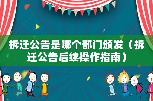 拆遷公告是哪個(gè)部門頒發(fā)（拆遷公告后續(xù)操作指南）