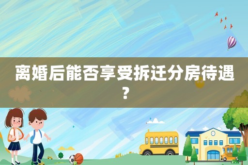 離婚后能否享受拆遷分房待遇？