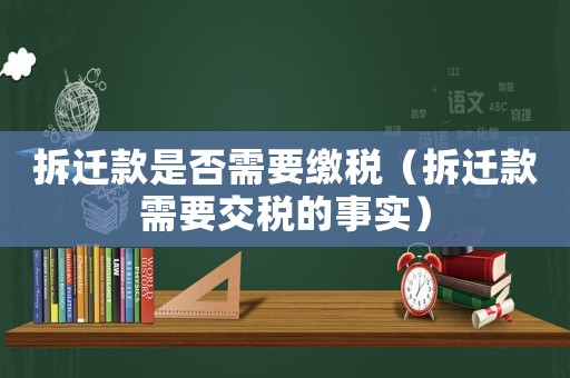拆遷款是否需要繳稅（拆遷款需要交稅的事實(shí)）