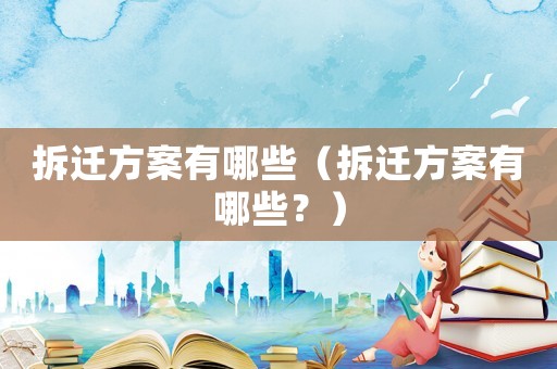 拆遷方案有哪些（拆遷方案有哪些？）