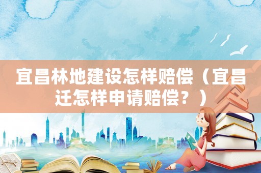 宜昌林地建設怎樣賠償（宜昌遷怎樣申請賠償？）